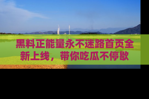 黑料正能量永不迷路首页全新上线,带你吃瓜不停歇