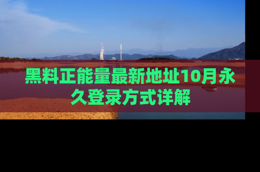 黑料正能量最新地址10月永久登录方式详解