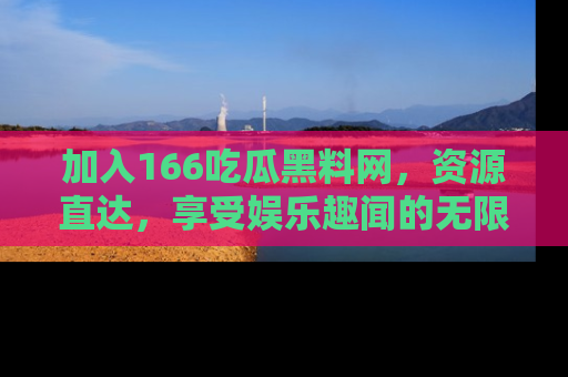 加入166吃瓜黑料网,资源直达,享受娱乐趣闻的无限快乐!