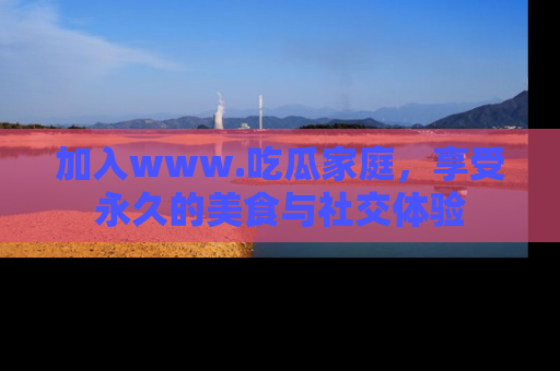 加入www.吃瓜家庭,享受永久的美食与社交体验