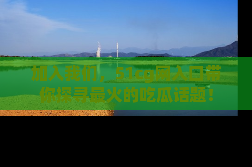 加入我们,51cg网入口带你探寻最火的吃瓜话题!