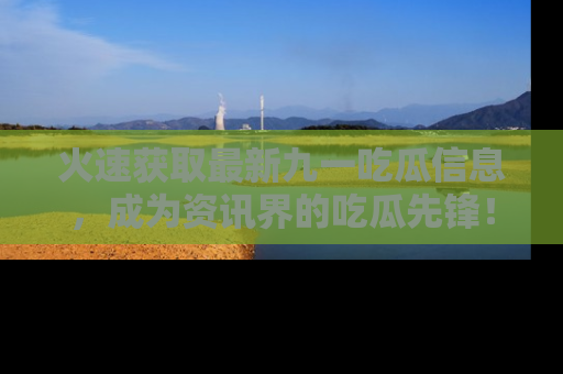火速获取最新九一吃瓜信息,成为资讯界的吃瓜先锋!