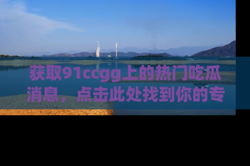 获取91ccgg上的热门吃瓜消息,点击此处找到你的专属信息地址!