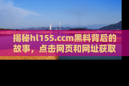 揭秘hl155.ccm黑料背后的故事，点击网页和网址获取第一手资料