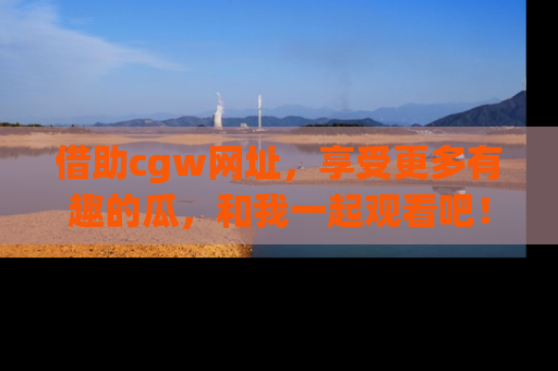 借助cgw网址，享受更多有趣的瓜，和我一起观看吧！