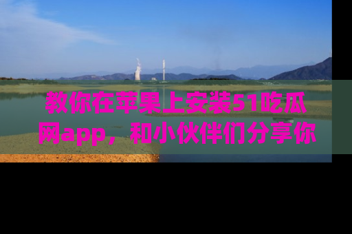 教你在苹果上安装51吃瓜网app，和小伙伴们分享你的吃瓜时刻！