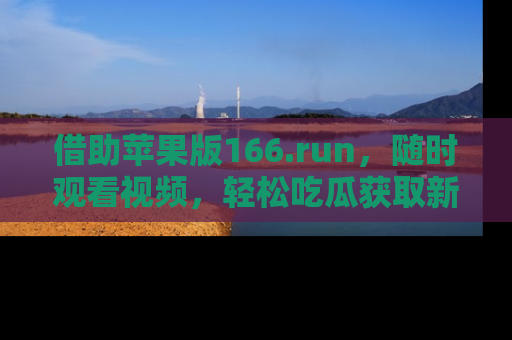 借助苹果版166.run，随时观看视频，轻松吃瓜获取新鲜热点！