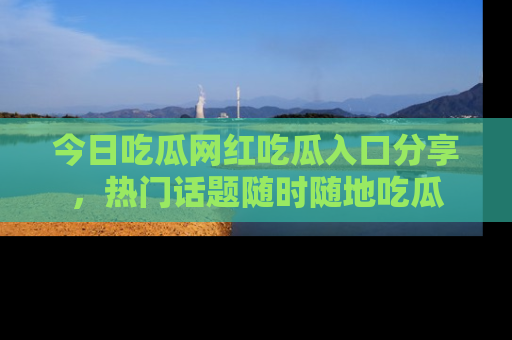 今日吃瓜网红吃瓜入口分享，热门话题随时随地吃瓜
