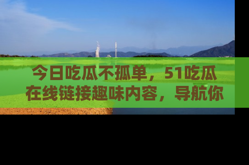 今日吃瓜不孤单，51吃瓜在线链接趣味内容，导航你的兴趣世界！