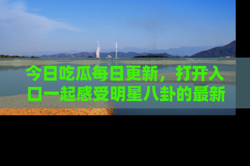 今日吃瓜每日更新，打开入口一起感受明星八卦的最新动态，别说我没告诉你哦！