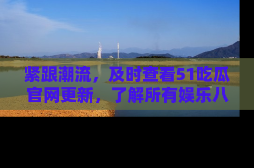 紧跟潮流,及时查看51吃瓜官网更新,了解所有娱乐八卦!