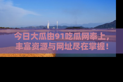 今日大瓜由91吃瓜网奉上,丰富资源与网址尽在掌握!