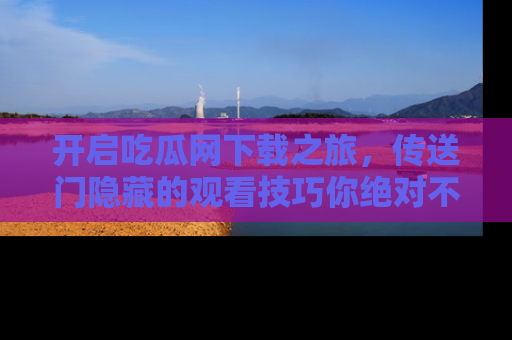 开启吃瓜网下载之旅，传送门隐藏的观看技巧你绝对不能错过！