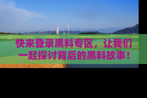 快来登录黑料专区，让我们一起探讨背后的黑料故事！