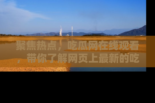 聚焦热点，吃瓜网在线观看，带你了解网页上最新的吃瓜动态与评论！