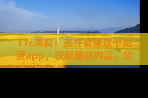 17c黑料:现在就来这个免费app,获取最新内幕,轻松掌握娱乐圈动向!