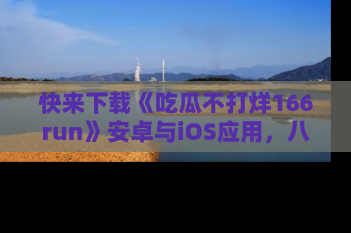快来下载《吃瓜不打烊166run》安卓与iOS应用，八卦不断，吃瓜不停！