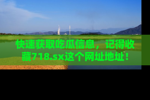 快速获取吃瓜信息，记得收藏718.sx这个网址地址！