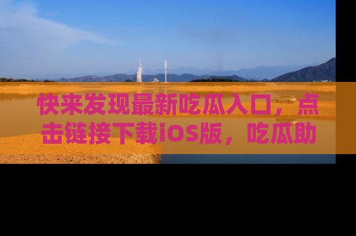 快来发现最新吃瓜入口，点击链接下载iOS版，吃瓜助你追剧更轻松！