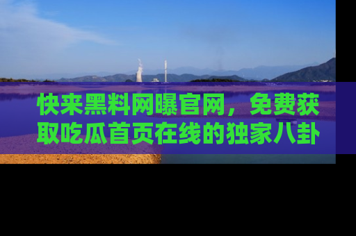 快来黑料网曝官网，免费获取吃瓜首页在线的独家八卦信息！
