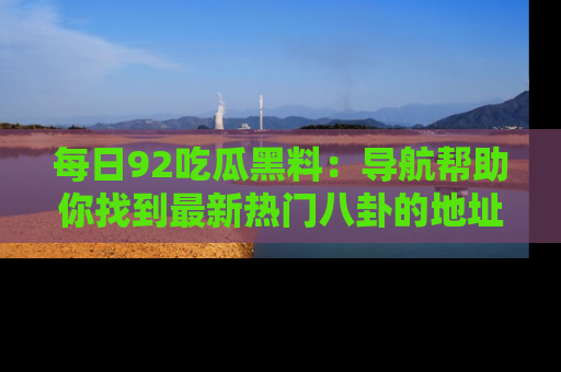 每日92吃瓜黑料：导航帮助你找到最新热门八卦的地址