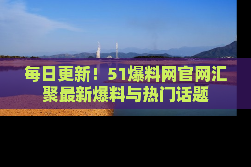 每日更新！51爆料网官网汇聚最新爆料与热门话题