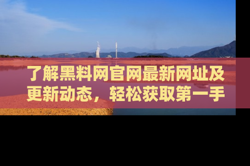 了解黑料网官网最新网址及更新动态，轻松获取第一手娱乐新闻
