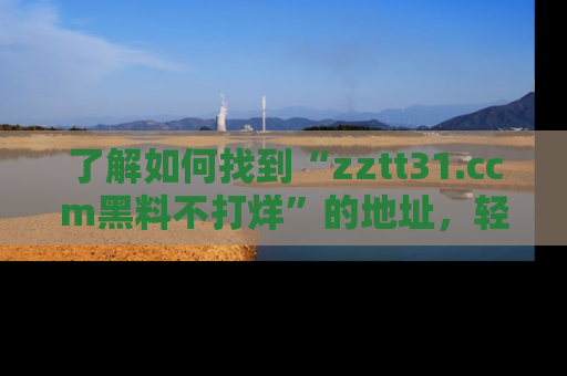 了解如何找到“zztt31.ccm黑料不打烊”的地址，轻松获取最热娱乐八卦与黑料