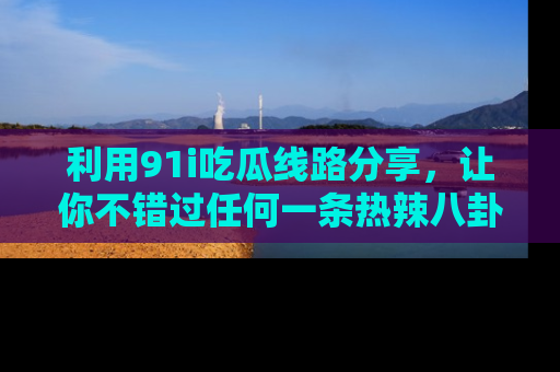利用91i吃瓜线路分享，让你不错过任何一条热辣八卦新闻