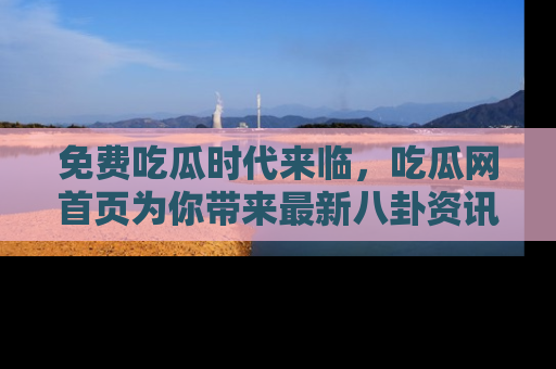 免费吃瓜时代来临，吃瓜网首页为你带来最新八卦资讯，快来围观！