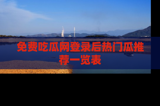 免费吃瓜网登录后热门瓜推荐一览表