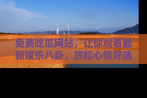 免费吃瓜网站，让你观看最新娱乐八卦，放松心情好选择