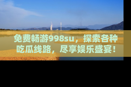 免费畅游998su，探索各种吃瓜线路，尽享娱乐盛宴！