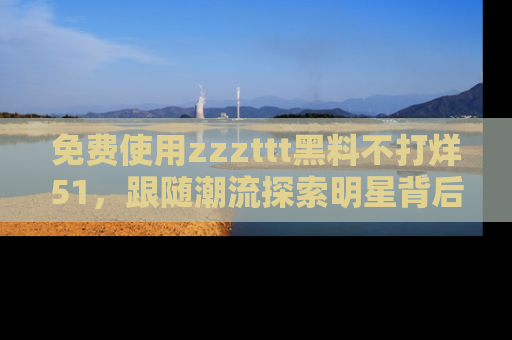 免费使用zzzttt黑料不打烊51，跟随潮流探索明星背后的故事，瘾君子必看！