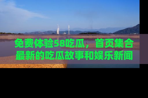 免费体验58吃瓜,首页集合最新的吃瓜故事和娱乐新闻,让你不再错过任何热点!