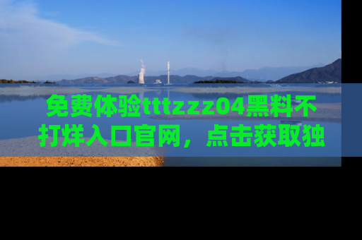 免费体验tttzzz04黑料不打烊入口官网，点击获取独家链接吧