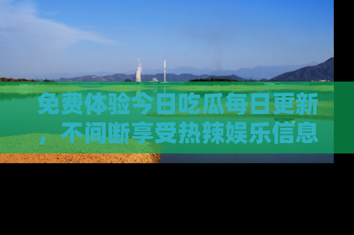 免费体验今日吃瓜每日更新,不间断享受热辣娱乐信息!