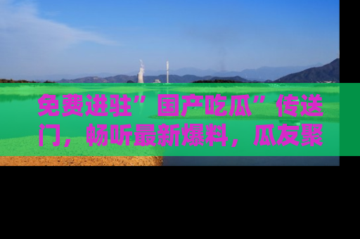 免费进驻”国产吃瓜”传送门，畅听最新爆料，瓜友聚集地等你！