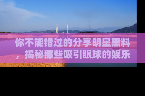 你不能错过的分享明星黑料,揭秘那些吸引眼球的娱乐新闻。