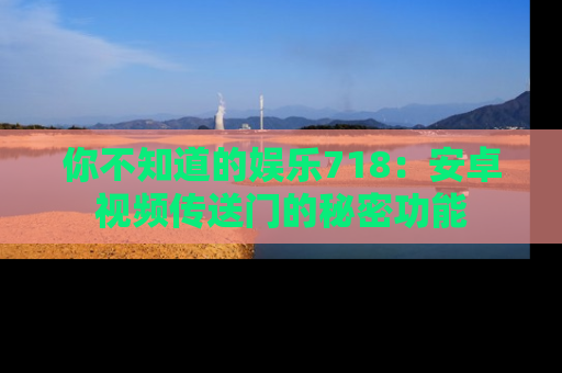 你不知道的娱乐718：安卓视频传送门的秘密功能