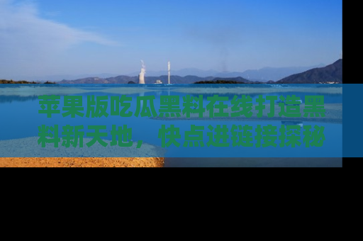 苹果版吃瓜黑料在线打造黑料新天地，快点进链接探秘！