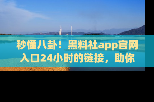 秒懂八卦!黑料社app官网入口24小时的链接,助你及时获取热搜焦点