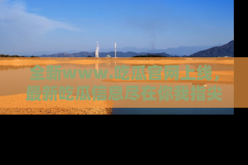 全新www.吃瓜官网上线，最新吃瓜信息尽在你我指尖！