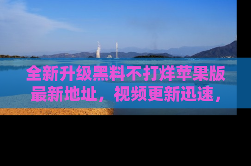 全新升级黑料不打烊苹果版最新地址,视频更新迅速,吃瓜从未如此精彩!