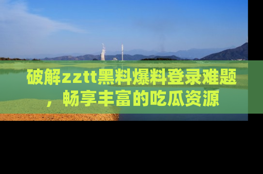 破解zztt黑料爆料登录难题，畅享丰富的吃瓜资源