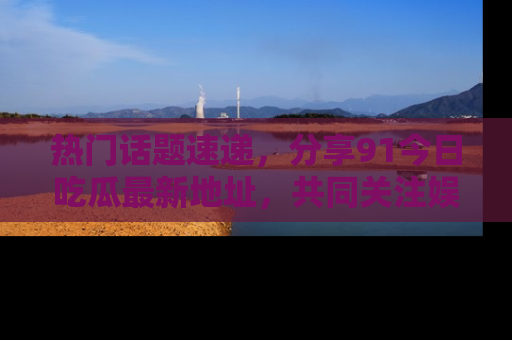 热门话题速递,分享91今日吃瓜最新地址,共同关注娱乐圈的风云变幻!