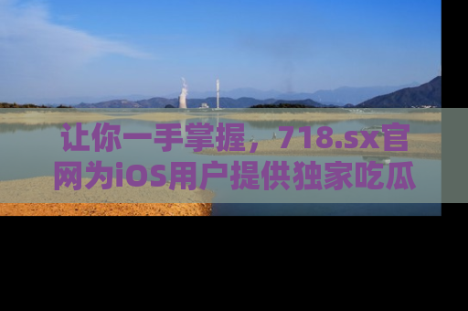 让你一手掌握,718.sx官网为iOS用户提供独家吃瓜内容!