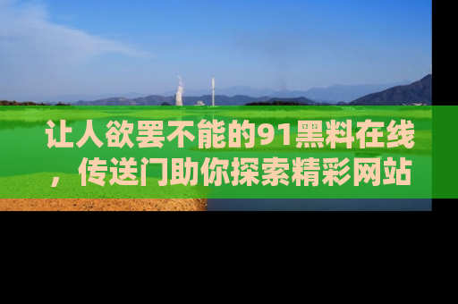 让人欲罢不能的91黑料在线,传送门助你探索精彩网站内幕!