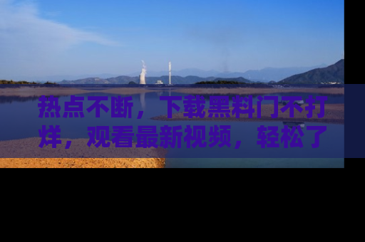 热点不断,下载黑料门不打烊,观看最新视频,轻松了解娱乐八卦!