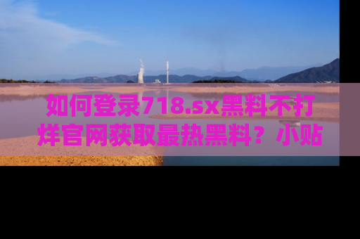 如何登录718.sx黑料不打烊官网获取最热黑料?小贴士带你快速上手!